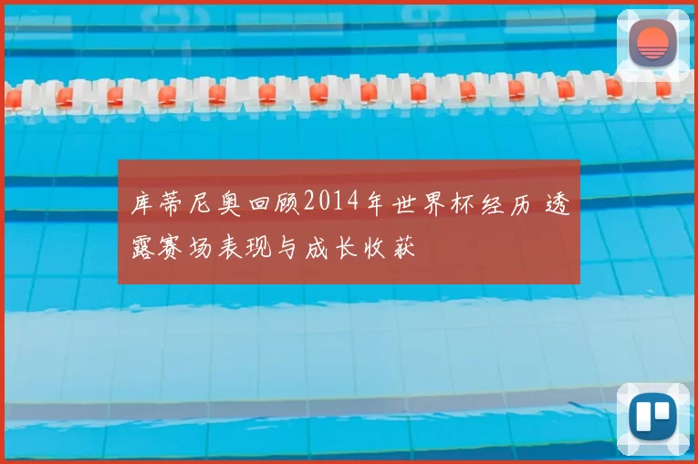 库蒂尼奥回顾2014年世界杯经历 透露赛场表现与成长收获