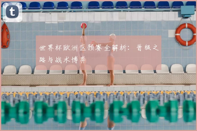 世界杯欧洲区预赛全解析：晋级之路与战术博弈