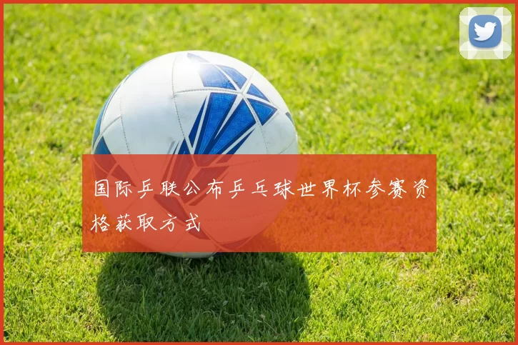 国际乒联公布乒乓球世界杯参赛资格获取方式