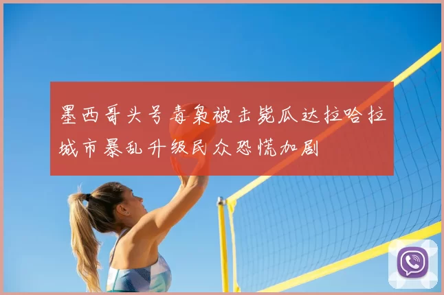 墨西哥头号毒枭被击毙瓜达拉哈拉城市暴乱升级民众恐慌加剧