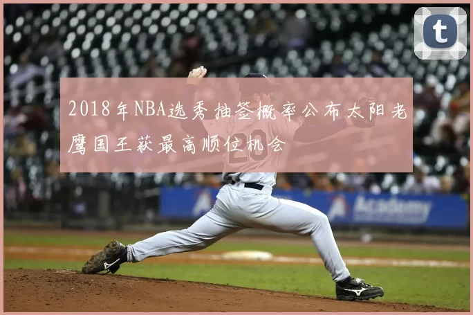 2018年NBA选秀抽签概率公布太阳老鹰国王获最高顺位机会