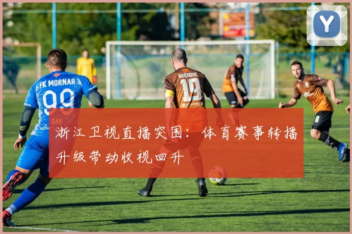浙江卫视直播突围：体育赛事转播升级带动收视回升