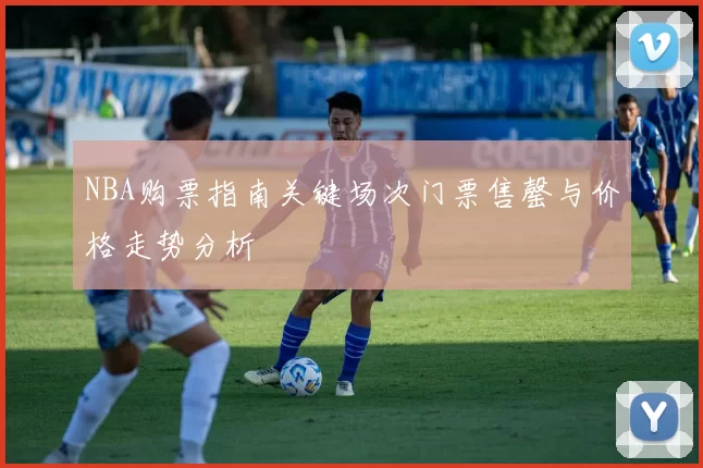 NBA购票指南关键场次门票售罄与价格走势分析