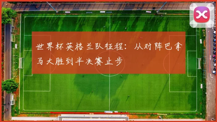 世界杯英格兰队征程：从对阵巴拿马大胜到半决赛止步