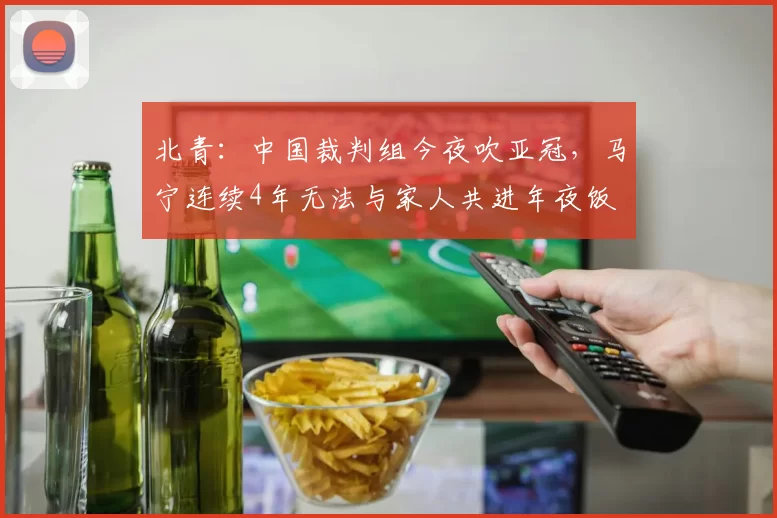 北青：中国裁判组今夜吹亚冠，马宁连续4年无法与家人共进年夜饭