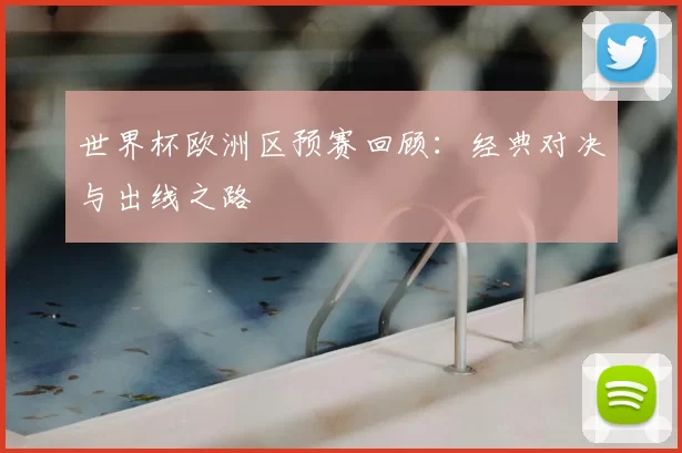世界杯欧洲区预赛回顾：经典对决与出线之路