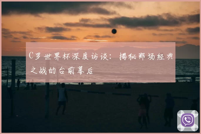 C罗世界杯深度访谈：揭秘那场经典之战的台前幕后
