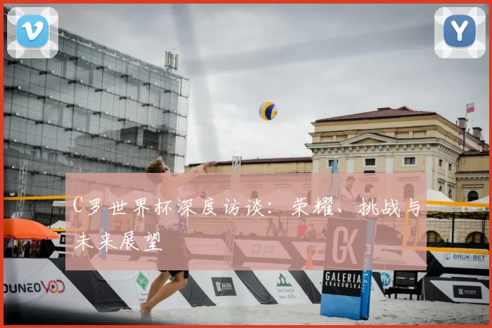 C罗世界杯深度访谈：荣耀、挑战与未来展望
