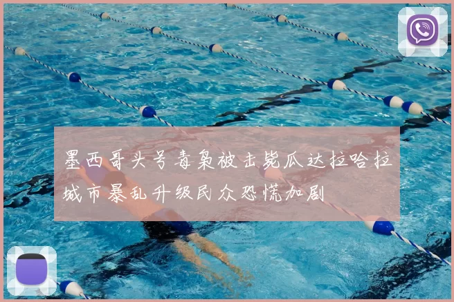 墨西哥头号毒枭被击毙瓜达拉哈拉城市暴乱升级民众恐慌加剧