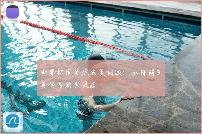 世界杯国足球衣复刻版：如何辨别真伪与购买渠道