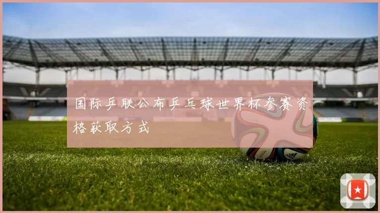国际乒联公布乒乓球世界杯参赛资格获取方式