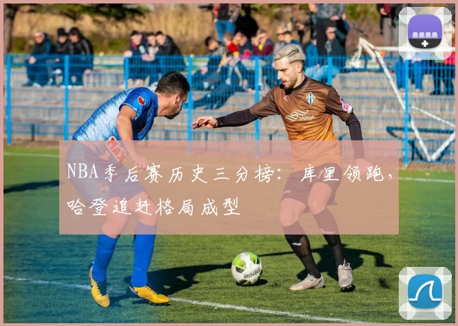 NBA季后赛历史三分榜：库里领跑，哈登追赶格局成型