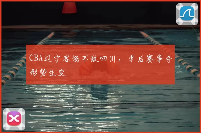 CBA辽宁客场不敌四川，季后赛争夺形势生变