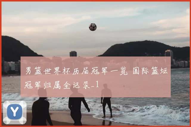 男篮世界杯历届冠军一览 国际篮坛冠军归属全记录_1