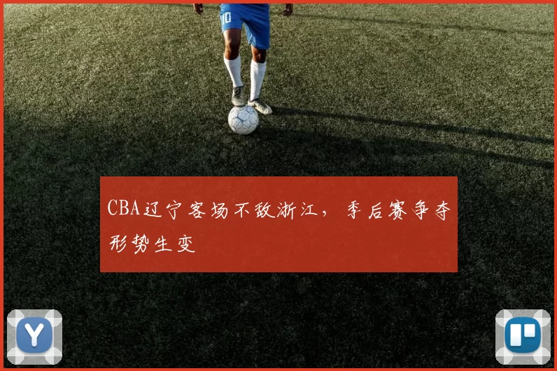 CBA辽宁客场不敌浙江，季后赛争夺形势生变