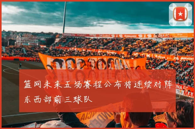 篮网未来五场赛程公布将连续对阵东西部前三球队