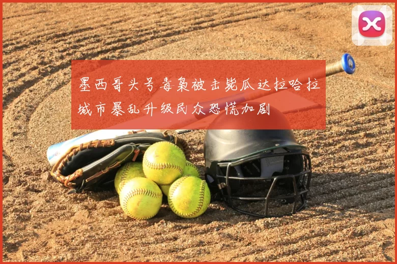 墨西哥头号毒枭被击毙瓜达拉哈拉城市暴乱升级民众恐慌加剧