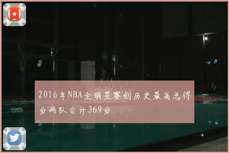 2016年NBA全明星赛创历史最高总得分两队合计369分