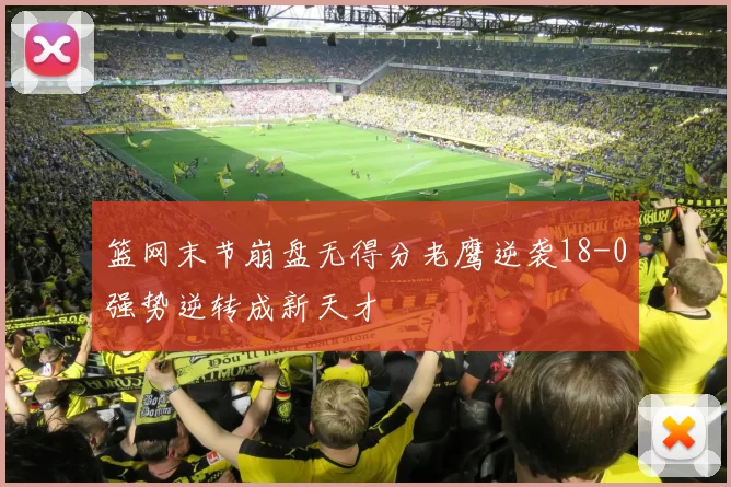 篮网末节崩盘无得分老鹰逆袭18-0强势逆转成新天才