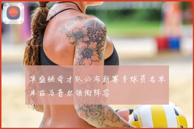 华盛顿奇才队公布新赛季球员名单库兹马普尔领衔阵容