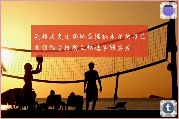 英超历史出场纪录揭秘米尔纳与巴里领衔吉格斯兰帕德紧随其后