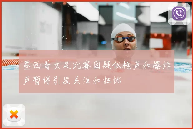墨西哥女足比赛因疑似枪声和爆炸声暂停引发关注和担忧