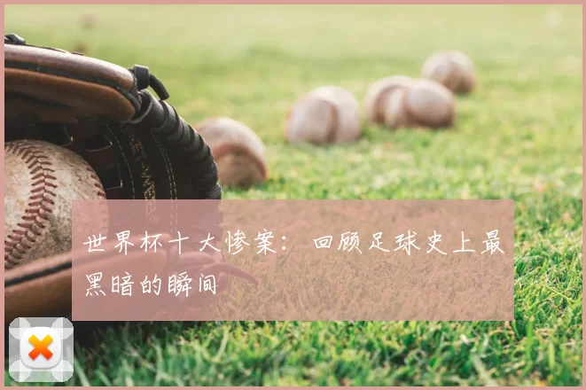 世界杯十大惨案：回顾足球史上最黑暗的瞬间