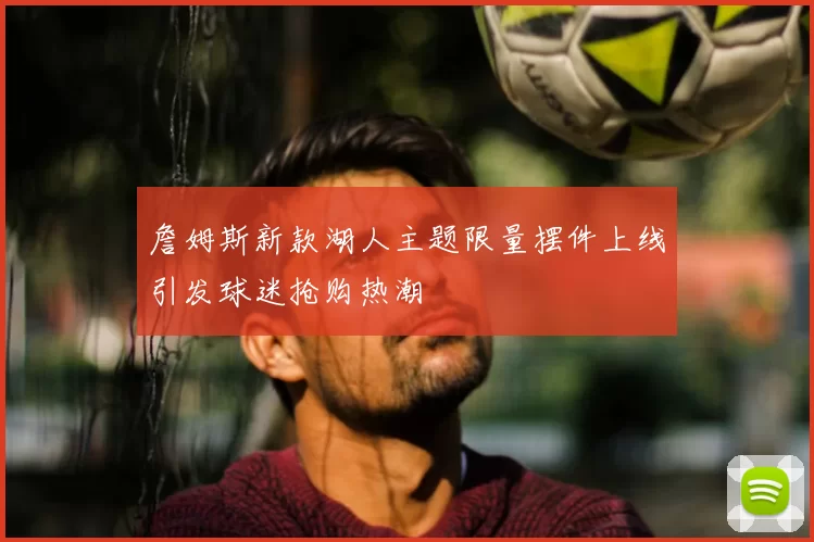詹姆斯新款湖人主题限量摆件上线引发球迷抢购热潮