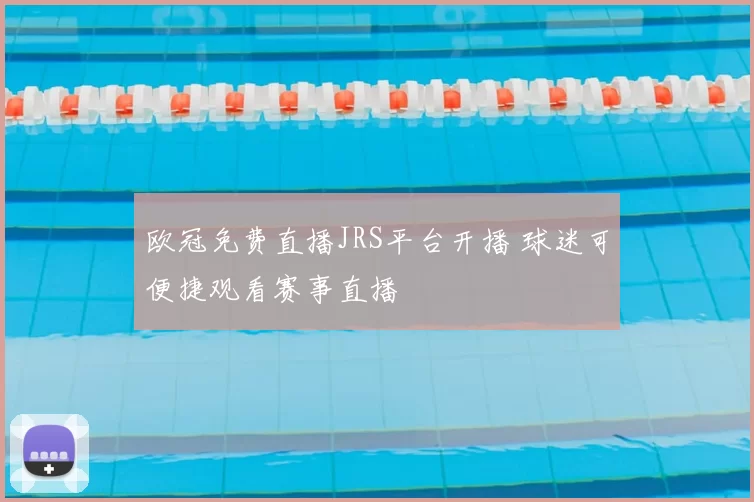 欧冠免费直播JRS平台开播 球迷可便捷观看赛事直播