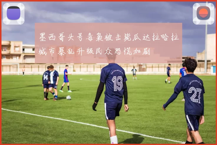 墨西哥头号毒枭被击毙瓜达拉哈拉城市暴乱升级民众恐慌加剧