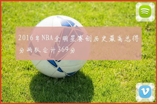2016年NBA全明星赛创历史最高总得分两队合计369分