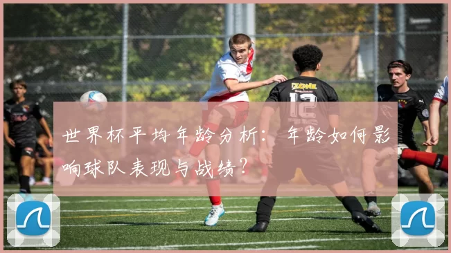 世界杯平均年龄分析：年龄如何影响球队表现与战绩？