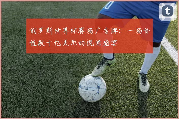 俄罗斯世界杯赛场广告牌：一场价值数十亿美元的视觉盛宴