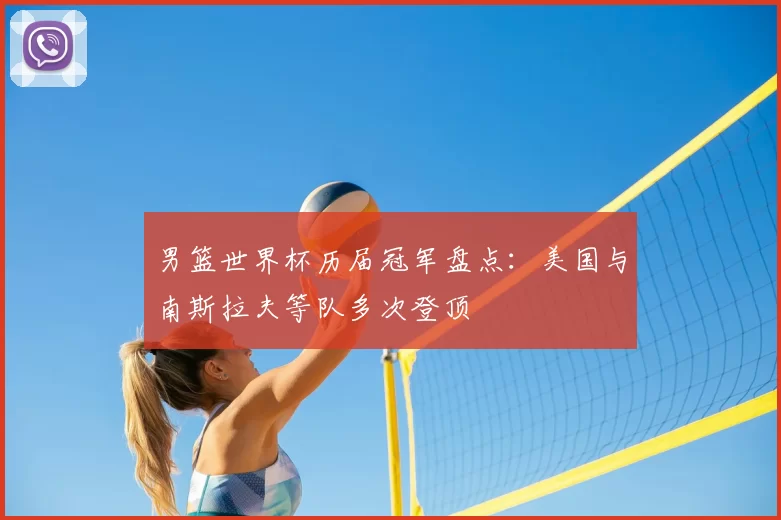 男篮世界杯历届冠军盘点：美国与南斯拉夫等队多次登顶