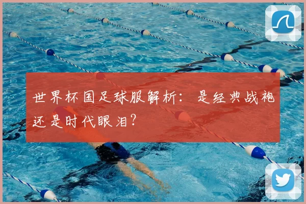 世界杯国足球服解析：是经典战袍还是时代眼泪？
