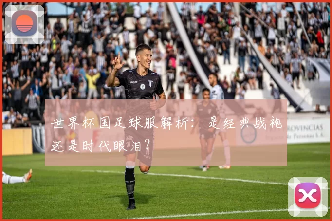 世界杯国足球服解析：是经典战袍还是时代眼泪？