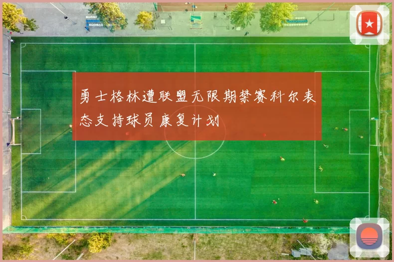 勇士格林遭联盟无限期禁赛科尔表态支持球员康复计划