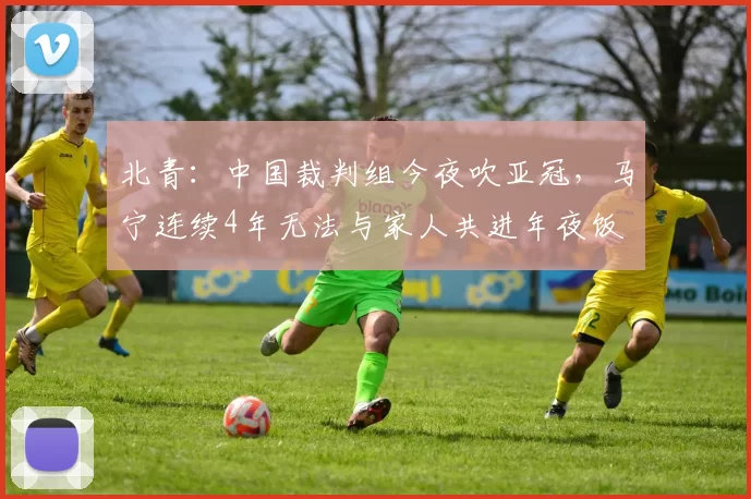北青：中国裁判组今夜吹亚冠，马宁连续4年无法与家人共进年夜饭