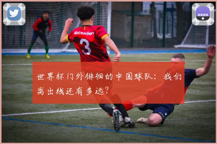 世界杯门外徘徊的中国球队：我们离出线还有多远？