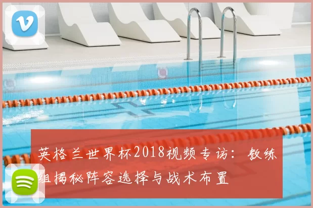 英格兰世界杯2018视频专访：教练组揭秘阵容选择与战术布置