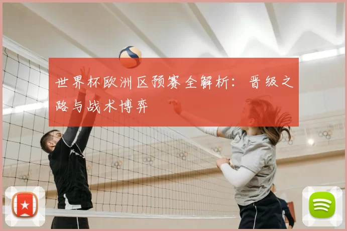 世界杯欧洲区预赛全解析：晋级之路与战术博弈