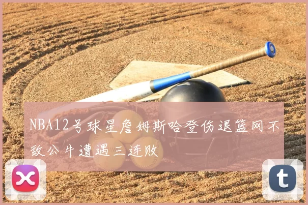 NBA12号球星詹姆斯哈登伤退篮网不敌公牛遭遇三连败