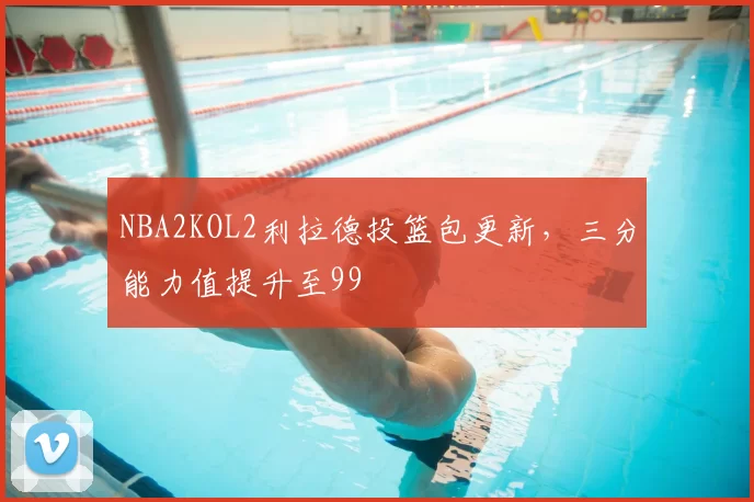 NBA2KOL2利拉德投篮包更新，三分能力值提升至99