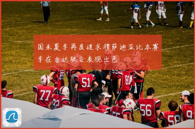 国米夏季再度追求穆萨迪亚比本赛季在吉达联合表现出色