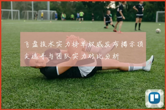 飞盘技术实力榜单权威发布揭示顶尖选手与团队实力对比分析