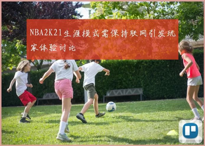 NBA2K21生涯模式需保持联网引发玩家体验讨论