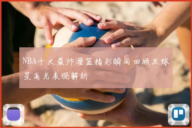 NBA十大最帅灌篮精彩瞬间回顾及球星高光表现解析