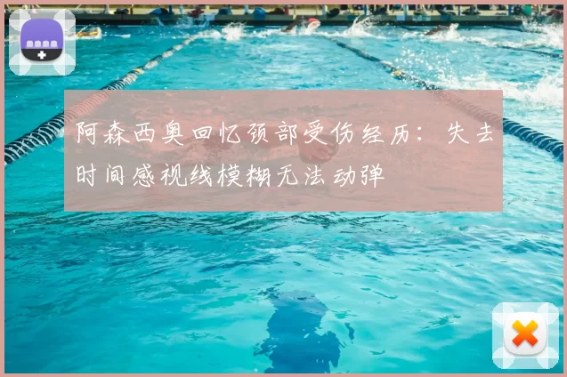 阿森西奥回忆颈部受伤经历：失去时间感视线模糊无法动弹