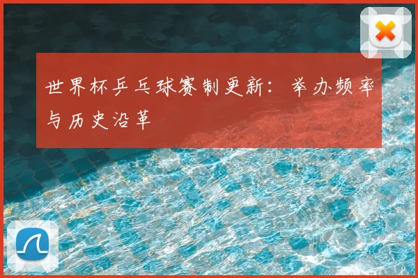 世界杯乒乓球赛制更新：举办频率与历史沿革