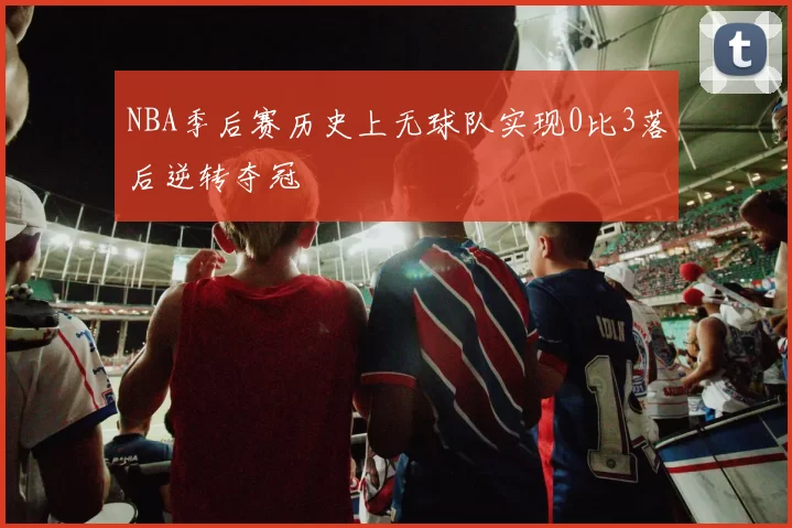 NBA季后赛历史上无球队实现0比3落后逆转夺冠